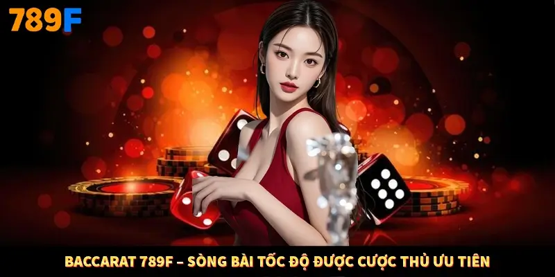Baccarat 789F – Sòng Bài Tốc Độ Được Cược Thủ Ưu Tiên