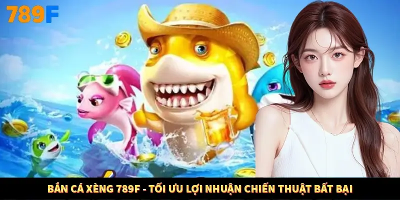 Bắn Cá Xèng 789F - Tối Ưu Lợi Nhuận Chiến Thuật Bất Bại