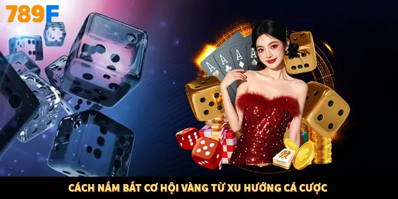 Cách nắm bắt cơ hội vàng từ xu hướng cá cược