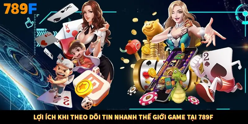 Lợi ích khi theo dõi tin nhanh thế giới game tại 789F