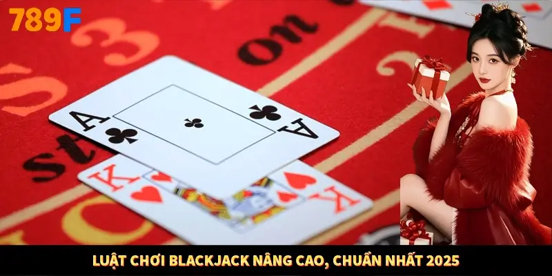 Luật chơi Blackjack nâng cao, chuẩn nhất 2025