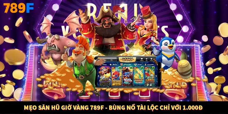 Mẹo Săn Hũ Giờ Vàng 789F - Bùng Nổ Tài Lộc Chỉ Với 1.000đ