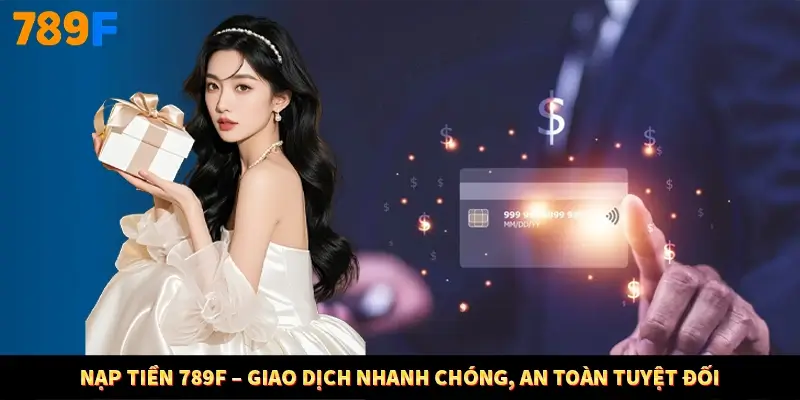 Nạp Tiền 789F – Giao Dịch Nhanh Chóng, An Toàn Tuyệt Đối