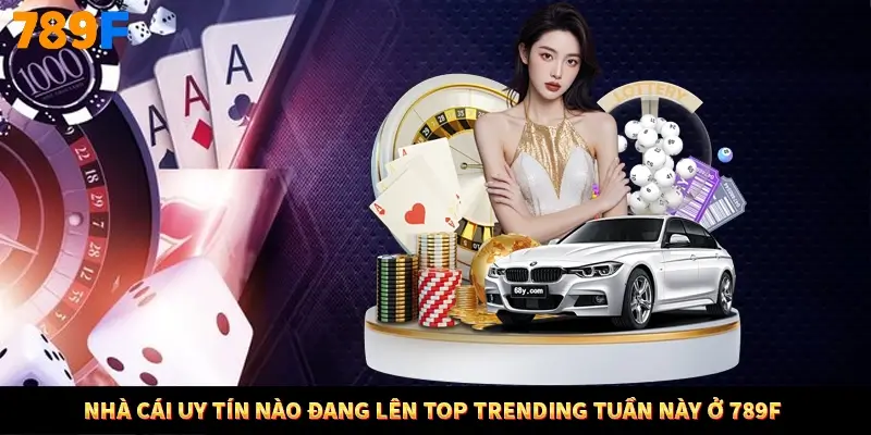 Nhà Cái Uy Tín Nào Đang Lên Top Trending Tuần Này Ở 789F