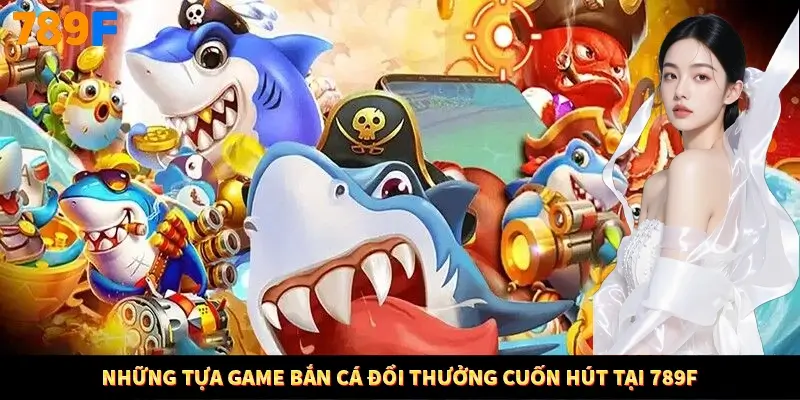 Những tựa game bắn cá đổi thưởng cuốn hút tại 789F
