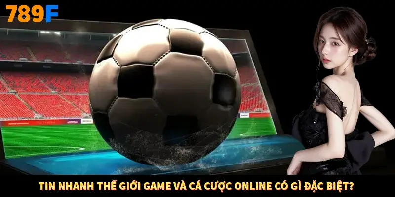 Tin nhanh thế giới game và cá cược online có gì đặc biệt? Tin nhanh thế giới game và cá cược online có gì đặc biệt?