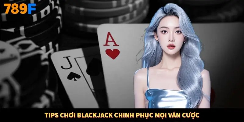 Tips chơi Blackjack chinh phục mọi ván cược